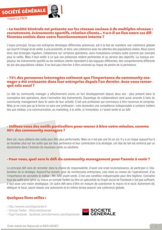 SOCIÉTÉ GÉNÉRALE
  Franck La PINTA


 - La Société Générale est présente sur les réseaux sociaux à de multiples niveaux :
 recrutement, évènements sportifs, relation clients… Y-a-t-il un lien entre ces dif-
 férentes entités dans votre fonctionnement interne ?

 L’enjeu principal, lorsqu’une entreprise développe différentes présences, est à la fois de maintenir une cohérence globale
 qui nourrit l’image et de veiller à une proximité, et donc une cohérence avec les attentes des populations visées. Nous avons
 donc des échanges réguliers, collaborons sur certaines opérations, voire mutualisons certains outils (comme par exemple
 pour la veille). Mais il faut veiller à ce que ces présences restent pertinentes et au service des objectifs. La marque em-
 ployeur, les événements sportifs ou les relations clients répondent à des logiques différentes, des comportements différents
 de par des populations ciblées. Il ne faut pas chercher à être universel au risque de perdre de la pertinence.


 - 73% des personnes interrogées estiment que l’importance du community ma-
 nager a été croissante dans leur entreprise depuis l’an dernier. Avez-vous remar-
 qué cela aussi ?

 Le rôle du community manager a effectivement connu un fort développement depuis deux ans : plus présent dans la
 conception des opérations, dans l’animation des événements. Davantage de collaborateurs sont aussi amenés à faire du
 community management dans le cadre de leur activité. C’est une profession qui commence à être reconnue et comprise.
 Mais je ne crois pas qu’à terme ce sera une profession : cela deviendra une compétence indispensable à certains métiers
 liés aux médias, à la communication, au marketing, à la veille, à l’innovation, à l’avant-vente et au SAV.




 - Utilisez-vous des outils particuliers pour mener à bien votre mission, comme
 98% des community managers ?

 Bien sûr, nous utilisons des outils pour être plus performants. Mais ce n’est pas une fin en soi. Il y a un risque aujourd’hui à
 se focaliser plus sur les outils que sur leur pertinence et leur contribution à la stratégie, cet état de fait est renforcé par un
 dynamisme dans l’éclosion de nouveaux outils ou solutions.


 - Pour vous, quel sera le défi du community management pour l’année à venir ?

 Le principal défi sera de remonter dans la chaine de responsabilité, d’avoir une vraie reconnaissance, de participer à l’éla-
 boration de la stratégie. Aujourd’hui encore, pour de nombreuses entreprises, cela reste au niveau de l’opérationnel, d’où
 l’importance de connaitre le métier : RH, SAV, avant-vente. C’est une condition indispensable pour être légitime. Connaitre
 tous les outils pour gérer au mieux un compte Twitter ou être un spécialiste du Graph social de Facebook n’est pas suffisant,
 il faut avoir une vision stratégique. Un autre défi sera d’être en mesure de coordonner le macro et le local. Autrement dit,
 déléguer le local, savoir laisser une autonomie et en même temps assurer une cohérence globale.


 Quelques liens utiles :

 - http://wwww.societegenerale.fr	
 - Compte Twitter : @SocieteGenerale
 - Page Facebook : facebook.com/alternance.societegenerale


 Étude réalisée par RegionsJob et ANOV AGENCY                                                                                         7
 