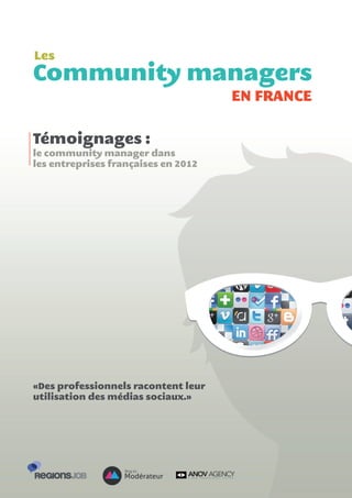 Les
Community managers
                                     EN FRANCE

Témoignages :
le community manager dans
les entreprises françaises en 2012




«Des professionnels racontent leur
utilisation des médias sociaux.»
 