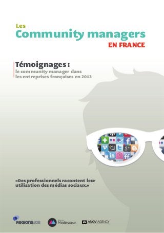Témoignages :
le community manager dans
les entreprises françaises en 2012
«Des professionnels racontent leur
utilisation des médias sociaux.»
Les
Community managers
EN FRANCE
 