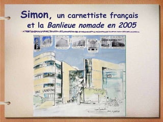 Simon,  un carnettiste français   et la  Banlieue nomade en 2005 