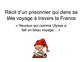Récit d’un prisonnier qui dans sa
tête voyage à travers la France
« Heureux qui comme Ulysse a
fait un beau voyage… »
 