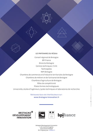 Les partenaires du réseau 
Conseil régional de Bretagne 
BPI France 
Direccte Bretagne 
Centres techniques / Critt 
Technopoles 
INPI Bretagne 
Chambres de commerces et d’industrie territoriales de Bretagne 
Chambres de métiers et de l’artisanat de Bretagne 
Chambres d’agriculture de Bretagne 
Pôles de compétitivité 
Plates-formes technologiques 
Universités, écoles d’ingénieurs, lycées techniques et laboratoires de recherches 
Retrouvez tous vos interlocuteurs sur : 
www.bretagne-innovation.fr 
Bretagne Développement Innovation 
1, bis route de Fougères 
35510 Cesson-Sévigné 
Tél : 02 99 84 53 00 • rbi@bdi.fr 
Conception // septembre 2014 
