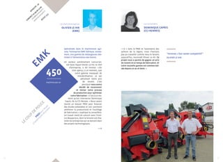 Effectif : 20 
CONTACT 02 99 06 12 60 
info@euromark.fr 
www.euromark.fr 
BéDéE (35) 
EMK 
Le chef d’entreprise 
Olivier Le Hir 
(EMK) 
Spécialisée dans le machinisme agri-cole, 
l’entreprise EMK fabrique, notam-ment, 
une gamme de mélangeuses des-tinées 
à l’alimentation des bovins. 
Un secteur extrêmement concurren-tiel 
dans lequel Olivier Le Hir, le chef 
d’entreprise, a dû innover. « On 
s’est aperçu, à un moment, que 
notre gamme manquait de 
standardisation, ce qui 
pénalisait notre prix 
de revient. C’est 
pourquoi nous avons 
décidé de reconcevoir 
et réviser notre process 
de production pour optimiser 
notre fabrication. » C’est à ce mo-ment 
qu’est intervenue Dominique 
Capris, de la CCI Rennes. « Nous avons 
monté un dossier PRDI pour financer 
des études préalables et voir comment 
améliorer la productivité et l’outillage 
de fabrication, » explique la conseillère. 
Un travail mené de concert avec l’insti-tut 
Maupertuis, dont la mission est d’as-sister 
les entreprises qui se lancent dans 
des projets technologiques. 
La conseillère 
Dominique Capris 
(CI Rennes) 
« Sans la PRDI et l’assistance des 
acteurs de la région, nous n’aurions 
pas pu travailler comme nous le faisons 
aujourd’hui, reconnaît Olivier Le Hir. Ce 
projet nous a permis de gagner en prix 
de revient et en temps de fabrication. Et 
notre nouvelle gamme est commerciali-sée 
depuis un an et demi. » 
450 
machines par an 
le coup de pouce 
PRDI pour l’étude 
à l’amélioration de produit 
“Innover, c’est rester compétitif.” 
Olivier Le Hir 
16 17 
 