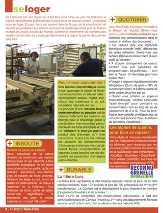 INSOLITE
DURABLE
Maison de paille en Xaintrie
Deux amoureux de la nature
rêvaient de construire une maison
chaleureuse et qui réponde à leur
sensibilité écologique. Ils ont choisi
une construction en paille, qu’ils ont
réalisée quasiment eux-mêmes
avec le soutien de leurs proches.
Ceinture de liège au sol, murs de
bottes de paille enduits de chaux à
l’extérieur et, à l’intérieur, d’un
mélange de terre, paille et sable,
couverture végétalisée... la
démarche est pour le moins
originale, le concept interpelle !
seloger
Le Limousin est une région où il fait bon vivre ! Peu ou pas de pollution, la
nature omniprésente et préservée,un coût de la vie encore correct...y compris
pour se loger. Et pour ceux qui veulent franchir le cap de la construction et
devenir propriétaires,les terrains sont encore nombreux et les prix du foncier
restent les moins élevés de France. Comme le confirment les nombreuses
études consacrées à ce sujet,qui décernent à la région la palme des prix les
plus bas.
La filière bois
La filière bois représente 9 000 emplois salariés directs et plus de 28 000
emplois indirects, avec 107 scieries et plus de 700 entreprises de 2ème
et 3ème
transformation. La Corrèze est le département le plus important en nombre
d’exploitants forestiers et de scieries !
Avec 21,2% de l’ensemble des constructions individuelles, la part des
constructions bois en Corrèze l’inscrit au 2ème
rang des départements français
dans la construction bois, bien au-dessus du taux national (4%).
2 - carnets bien-vivre
Jean-Paul Fialip, thermicien conseiller à
la Maison de l’Habitat (Brive) vous
donne quatre conseils pratiques pour
maîtriser vos consommations dans la
maison et réaliser des économies :
• Ne laissez pas vos appareils
électriques en mode ”veille”, débranchez
les après utilisation. Savez-vous que
certains téléviseurs consomment plus en
veille qu’allumés !
• A chaque changement de saison,
vérifiez que vos systèmes de
programmation (chauffe-eau…) sont
bien à l’heure. Un décalage peut vous
coûter cher !
• Pensez à dégivrer régulièrement votre
réfrigérateur (3 mm de givre = 30% de
surconsommation) et à dépoussiérer la
grille arrière deux fois par an.
• Quand vous achetez un appareil
électroménager, vérifiez l’étiquette
”label énergie” pour connaître sa
consommation tout au long de sa vie
(classement de A à G). Pour les lave-
linge et lave-vaisselle, privilégiez ceux qui
consomment le moins d’eau. Ils utilisent
de fait moins d’électricité !
Les signes de qualité,
pour bien se repérer !
Cinq labels et marques développés
par les fédérations professionnelles
du bâtiment sont reconnus par les
pouvoirs publics comme les témoins
de la qualification des entreprises :
• Qualibat • Qualifelec • Qualit’EnR
• Eco Artisan (CAPEB) • les Pros de
la performance énergétique (FFB).
Ces labels sont
QUOTIDIEN
Pour mieux comprendre !
Une maison bioclimatique utilise
à son avantage le climat et l’envi-
ronnement du lieu où elle est bâtie :
rayonnement solaire, inertie ther-
mique des matériaux et du sol,
circulation naturelle de l’air...
Le principe d’une maison basse
consommation ou passive est de
réduire fortement les besoins en
énergie pour le chauffage grâce à
une isolation thermique très perfor-
mante et une forte étanchéité à l’air.
Un bâtiment à énergie positive
produit plus d’énergie qu’il n’en
consomme. Il faut à la fois réduire
les besoins de consommation
d’énergie en s’orientant vers un bâ-
timent basse consommation et
répondre à ces besoins par des dis-
positifs de production d’énergies
renouvelables.
 
