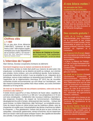 L’interview de l’expert
Alain Delmas, Socobac (coopérative d’artisans du bâtiment)
Comment imaginez-vous la maison corrézienne de demain ?
Ces dernières années la mode était plutôt aux maisons de plain-pied, très
anguleuses. La tendance qui se dessine est plutôt au cubique, aux volumes
plus simples, moins coûteux, vers une architecture épurée. Autre tendance :
le particulier recherche le confort, il veut se simplifier la vie : intégration de la
domotique, recours à des matériaux ne nécessitant pas d’entretien… En 2013
l’application de la réglementation thermique RT 2012 fixe de nouvelles
contraintes d’ordre environnemental, qui vont influer sur l’architecture ; vers
des maisons sûrement plus petites mais mieux isolées, aux coûts d’entretien
abaissés sur le long terme.
Un mot sur le savoir-faire de nos artisans corréziens, votre avis sur les
évolutions des métiers ?
Il existe encore aujourd’hui un tissu d’artisans de haute valeur, capables de
construire des maisons comme il y a 300 ans ! Les perspectives à 5-10 ans
sont plus compliquées : multiplication des nouveaux matériaux répondant à
des exigences d’isolation, de respect de l’environnement, d’esthétique,
développement du prêt à l’emploi, rétrécissement des marchés..., l’artisan doit
savoir évoluer. Le métier d’électricien, déjà ”technique”, se complexifie encore.
Celui de maçon évolue en même temps que les matériaux utilisés, celui de
charpentier se modifie avec l’industrialisation des tâches (machines qui taillent
la charpente...). Plus globalement, l’artisan doit de plus en plus cumuler les
casquettes : commercial, gestionnaire, meneur d’hommes, tout en restant bon
dans son travail. Il doit aussi savoir anticiper l’avenir, être capable de diversifier
ses activités. Il est pourtant difficile de tout maîtriser !
A vos blocs notes !
Un annuaire de l’éco-
construction en Limousin
La Chambre Régionale de Métiers et
de l’Artisanat du Limousin, en
collaboration avec le Pôle Eco-
Construction Limousin, recense
toutes les entreprises du bâtiment de
la région dont le champ d’activité
s’inscrit dans les domaines de l’éco-
construction, de l’éco-rénovation et
de l’efficacité énergétique.
Des conseils gratuits !
L’ADIL de la Corrèze (Agence
Départementale pour l’Information
sur le Logement) et ses juristes
proposent un conseil complet, neutre,
personnalisé et gratuit sur tous les
aspects juridiques, financiers, fiscaux
touchant au logement et à
l’urbanisme.
Les Espaces Info-Énergie dispen-
sent informations et conseils sur les
économies d’énergie et les énergies
renouvelables :
• à Brive, La Maison de l’Habitat ;
• à Tulle, le Centre Permanent d’Ini-
tiatives pour l’Environnement de
Corrèze (CPIE) ;
• à Peyrelevade, l’Association Ener-
gies pour demain.
Au CAUE de la Corrèze (Conseils
d’Architecture, d’Urbanisme et
d’Environnement), architectes et
paysagistes-conseillers vous aident
dans l’élaboration et le suivi de votre
projet de construction ou d’aménage-
ment : démarches administratives,
respect du code de la construction,
choix du terrain, mode de construc-
tion, rationnalité des agencements
intérieurs, extérieurs...
Pour vos projets et/ou travaux en es-
paces protégés, contactez le Service
Territorial de l’Architecture et du
Patrimoine : STAP.
Le Service Habitat Rural de la
Chambre d’Agriculture propose aux
agriculteurs des conseils pour la
construction de bâtiments profession-
nels et de maisons d’habitation.
carnets bien-vivre - 3
Chiffres clés
+ 1 484
En un peu plus d’une décennie
(1994-2007), l’artisanat du bâti-
ment a créé 1 484 emplois supplé-
mentaires pour le seul département
de la Corrèze (+60%). Un record !
Source DGI, Insee, Observatoire économique
régional de l’artisanat Limousin
AGENDA
les Salons de l’Habitat en Corrèze
Brive (mars-avril), Tulle (septembre-
octobre), Ussel (juin - un an sur deux)
ETSGOUNY-TMB
 