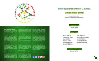 DIRECTION ARTISTIQUE
REDACTION
COORDINATION
CARNET DE L’ENGAGEMENT POUR LA JEUNESSE
LE GUIDE DU BON CITOYEN
Une production de la
Synergie de la Jeunesse Camerounaise
Hiram IYODI
Sharon DIPITA
Bruce TABETH
Constantin NZATI
Marc ENOH
Melissa SACK
Georges BAKAM
Bertolt FOGANG
Yann DOUALLA
Bertrand ESSOUMBA
Carl MANDENG
Jacob ONOBIONO
William NGATCHA
i
SJC, une question de vision
La Synergie de la Jeunesse
Camerounaise (S.J.C.) est un
mouvement associatif ouvert à
tous les Camerounais âgés de
15 à 35 ans. Tous les Came-
rounais désireux d’apporter
une contribution pragmatique à
l’expression d’un pays moderne.
Nous faisons le rêve d’un Came-
roun qui enseigne son histoire,
s’appuie sur ses traditions pour
forger son développement et
mobilise toutes les couches so-
ciologiques, ethniques et toutes
les confessions à l’édification
d’une grande Nation et d’une
économie conquérante et pros-
père.
SJC, nos missions
La Synergie de la Jeunesse
Camerounaise entend devenir
une plateforme participative de
réflexion, de propositions et sur-
tout d’actions des jeunes, par les
jeunes et pour les jeunes. Cette
finalité doit se déployer en colla-
boration avec tous les décideurs
sans distinction ni a priori: pou-
voirs publics, opérateurs éco-
nomiques, ONG, communauté
internationale… Nous souhaitons
investir tous les domaines qui
touchent à la jeunesse de notre
pays.
C’est dans cette perspective que
la SJC se donne pour mission
de mettre les talents, les com-
pétences et les énergies des
Jeunes Camerounais à contribu-
tion du développement culturel,
économique et social de leur
pays: en les mutualisant !
SJC, originalités
A vitesse de croisière la SJC se
distinguera des autres organisa-
tions associatives par son orga-
nisation décentralisée. En effet,
nous postulons que les Jeunes
de notre pays ne ploient pas tous
sous les mêmes problèmes.
En cela, il convient de laisser
chaque région autonome quant
à la résolution de ses problé-
matiques. Même si la stratégie,
elle, demeure nationale et axée
principalement sur les domaines
économiques et socioculturels.
L’autre Originalité est le rapport
à la diaspora. La SJC prescrit
que les Camerounais de la dias-
pora doivent pouvoir, s’ils veulent
participer au développement
communautaire, compter sur
des relais intègres sur le terrain.
Ainsi, la SJC entend collaborer
avec toute personne et/ou tout
groupe de la diaspora au béné-
fice de la multitude.
Plus d’informations sur notre site
internet www.sjc-online.com
Rejoignez-nous sur
 