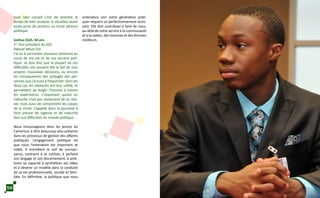 mon seul conseil c’est de prendre le
temps de bien analyser la situation avant
toute prise de position ou toute alliance
politique.
Joshua Osih, 44 ans
1er
Vice-président du SDF,
Député Wouri-Est
J’ai eu à surmonter plusieurs obstacles au
cours de ma vie et de ma carrière poli-
tique. Je dois dire que la plupart de ces
difficultés ont souvent été le fait de mes
propres mauvaises décisions, ou encore
les conséquences des préjugés des per-
sonnes que j’ai eues à fréquenter. Dans les
deux cas, les obstacles ont leur utilité; ils
permettent de forger l’homme à travers
les expériences. L’important quand on
trébuche n’est pas seulement de se rele-
ver, mais aussi de comprendre les causes
de la chute. J’appelle donc la jeunesse à
faire preuve de sagesse et de maturité
face aux difficultés du monde politique.
Nous encourageons donc les jeunes du
Cameroun à être beaucoup plus présents
dans les processus de gestion des affaires
publiques. L’engagement politique tel
que nous l’entendons est important et
noble. Il entretient la soif de connais-
sance, contraint à se cultiver, à parfaire
son langage et son discernement, à amé-
liorer sa capacité à synthétiser ses idées
et à devenir un modèle dans la conduite
de sa vie professionnelle, sociale et fami-
liale. En définitive, la politique que nous
entendons voir notre génération prati-
quer requiert un perfectionnement inces-
sant. Elle doit contribuer à faire de nous,
au-delà de notre service à la communauté
et à la nation, des hommes et des femmes
meilleurs.
56
 