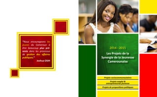 ‘‘Nous encourageons les
jeunes du Cameroun à
être beaucoup plus pré-
sents dans les processus
de gestion des affaires
publiques.’’
Joshua OSIH
2014 - 2015
Les Projets de la
Synergie de la Jeunesse
Camerounaise
Projets sociocommunautaires
Projets emploi &
entrepreneuriat jeunesse
Projets de propositions politiques
 