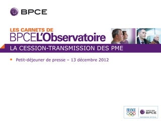 LA CESSION-TRANSMISSION DES PME
   Petit-déjeuner de presse – 13 décembre 2012
 