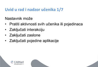 Uvid u rad i nadzor učenika 1/7 
Nastavnik može 
•Pratiti aktivnosti svih učenika ili pojedinaca 
•Zaključati interakciju 
•Zaključati zaslone 
•Zaključati pojedine aplikacije  