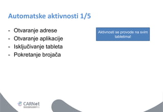 Automatske aktivnosti 1/5 
-Otvaranje adrese 
-Otvaranje aplikacije 
-Isključivanje tableta 
-Pokretanje brojača 
Aktivnosti se provode na svim tabletima!  