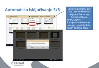Automatsko isključivanje 5/5 
Sustav automatski gasi sve uređaje korisnika koji su u Samsung School aplikaciji. NAPOMENA: Radi potrošnje baterije, dobro je ugasiti tablete nakon zavretka rada.  