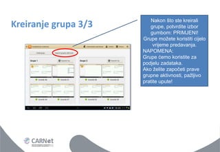Kreiranje grupa 3/3 
Nakon što ste kreirali grupe, potvrdite izbor gumbom: PRIMJENI! Grupe možete koristiti cijelo vrijeme predavanja. NAPOMENA: Grupe ćemo koristite za podjelu zadataka. Ako želite započeti prave grupne aktivnosti, pažljivo pratite upute!  