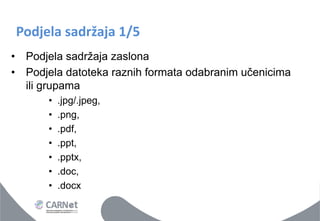 Podjela sadržaja 1/5 
•Podjela sadržaja zaslona 
•Podjela datoteka raznih formata odabranim učenicima ili grupama 
•.jpg/.jpeg, 
•.png, 
•.pdf, 
•.ppt, 
•.pptx, 
•.doc, 
•.docx  