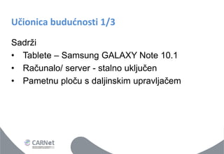 Učionica budućnosti 1/3 
Sadrži 
•Tablete – Samsung GALAXY Note 10.1 
•Računalo/ server - stalno uključen 
•Pametnu ploču s daljinskim upravljačem  