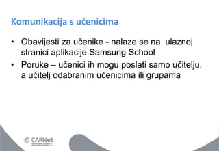Komunikacija s učenicima 
•Obavijesti za učenike - nalaze se na ulaznoj stranici aplikacije Samsung School 
•Poruke – učenici ih mogu poslati samo učitelju, a učitelj odabranim učenicima ili grupama  