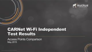 RUCKUS WIRELESS PROPRIETARY AND CONFIDENTIAL
CARNet Wi-Fi Independent
Test Results
Access Points Comparison
May 2015
 