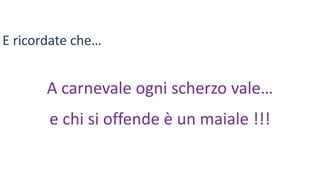 E ricordate che…
A carnevale ogni scherzo vale…
e chi si offende è un maiale !!!
 