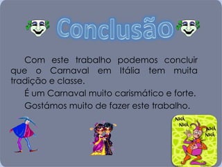 Com este trabalho podemos concluir que o Carnaval em Itália tem muita tradição e classe. É um Carnaval muito carismático e forte. Gostámos muito de fazer este trabalho. 