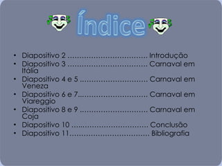 Diapositivo 2 ……………………………. Introdução Diapositivo 3 ……………………………. Carnaval em Itália Diapositivo 4 e 5 .………………………. Carnaval em Veneza Diapositivo 6 e 7..………………………. Carnaval em Viareggio Diapositivo 8 e 9 .………………………. Carnaval em Coja Diapositivo 10 …..………………………. Conclusão Diapositivo 11……………………………. Bibliografia 