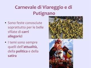 Carnevale di Viareggio e di
                Putignano
●   Sono feste conosciute
    soprattutto per le belle
    sfilate di carri
    allegorici
●   I temi sono sempre
    quelli dell'attualità,
    della politica e della
    satira
 