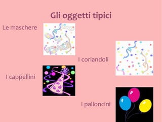 Gli oggetti tipici
Le maschere



                        I coriandoli

 I cappellini



                         I palloncini
 