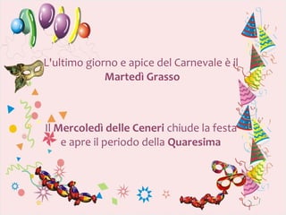 L'ultimo giorno e apice del Carnevale è il
             Martedì Grasso



Il Mercoledì delle Ceneri chiude la festa
    e apre il periodo della Quaresima
 