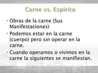 • Obras de la carne (Sus
  Manifestaciones)
• Podemos estar en la carne
  (cuerpo) pero sin operar en la
  carne.
• Cuando operamos o vivimos en la
  carne la siguientes se manifiestan.
 