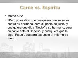 • Mateo 5:22
• 22 Pero yo os digo que cualquiera que se enoje
  contra su hermano, será culpable de juicio; y
  cualquiera que diga “Necio” a su hermano, será
  culpable ante el Concilio; y cualquiera que le
  diga “Fatuo”, quedará expuesto al infierno de
  fuego.
 