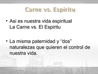 • Asi es nuestra vida espiritual
  La Carne vs. El Espiritu

• La misma paternidad y “dos”
  naturalezas que quieren el control de
  nuestra vida.
 