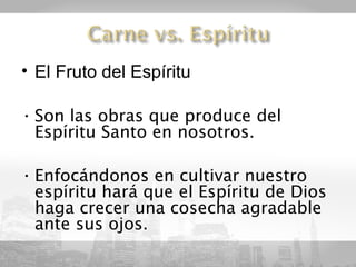 • El Fruto del Espíritu

• Son las obras que produce del
  Espíritu Santo en nosotros.

• Enfocándonos en cultivar nuestro
  espíritu hará que el Espíritu de Dios
  haga crecer una cosecha agradable
  ante sus ojos.
 