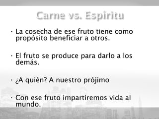 • La cosecha de ese fruto tiene como
  propósito beneficiar a otros.

• El fruto se produce para darlo a los
  demás.

• ¿A quién? A nuestro prójimo

• Con ese fruto impartiremos vida al
  mundo.
 