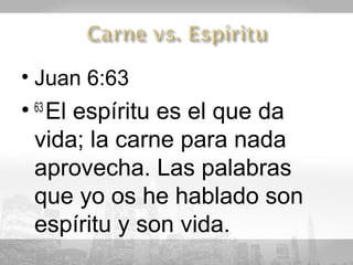 • Juan 6:63
• 63 El espíritu es el que da
  vida; la carne para nada
  aprovecha. Las palabras
  que yo os he hablado son
  espíritu y son vida.
 