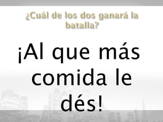 ¡Al que más
  comida le
     dés!
 