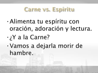 •Alimenta tu espíritu con
 oración, adoración y lectura.
•¿Y a la Carne?
•Vamos a dejarla morir de
 hambre.
 
