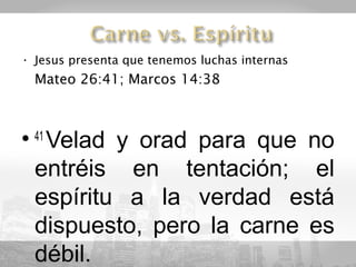 • Jesus presenta que tenemos luchas internas
  Mateo 26:41; Marcos 14:38



• 41 Velad y orad para que no
  entréis en tentación; el
  espíritu a la verdad está
  dispuesto, pero la carne es
  débil.
 