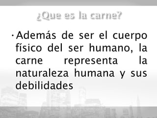 •Además de ser el cuerpo
 físico del ser humano, la
 carne     representa   la
 naturaleza humana y sus
 debilidades
 