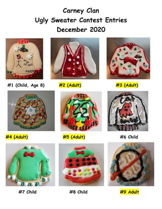 Carney Clan
Ugly Sweater Contest Entries
December 2020
#1 (Child, Age 8) #2 (Adult) #3 (Adult)
#4 (Adult) #5 (Adult) #6 Child
#7 Child #8 Child #9 Adult
 