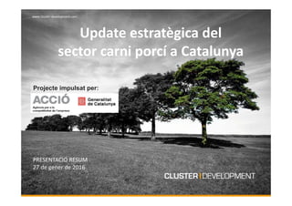 www.cluster‐development.com
www.cluster‐development.com
Update estratègica del 
sector carni porcí a Catalunya
PRESENTACIÓ RESUM
27 de gener de 2016
Projecte impulsat per:
 