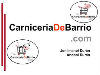 CarniceriaDeBarrio
             .com
           Jon Imanol Durán
              Andoni Durán
 