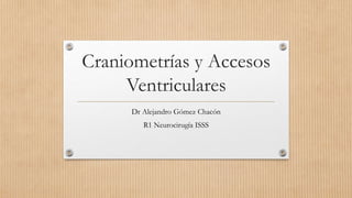 Craniometrías y Accesos
Ventriculares
Dr Alejandro Gómez Chacón
R1 Neurocirugía ISSS
 