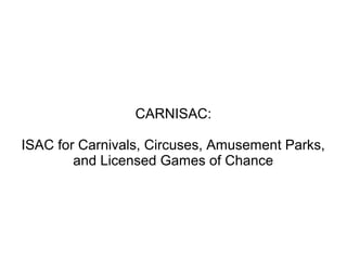 CARNISAC:
ISAC for Carnivals, Circuses, Amusement Parks,
and Licensed Games of Chance
 