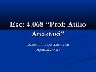Esc: 4.068 “Prof: AtilioEsc: 4.068 “Prof: Atilio
Anastasi”Anastasi”
Economía y gestión de lasEconomía y gestión de las
organizacionesorganizaciones
 