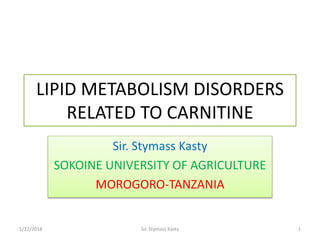 LIPID METABOLISM DISORDERS
RELATED TO CARNITINE
Sir. Stymass Kasty
SOKOINE UNIVERSITY OF AGRICULTURE
MOROGORO-TANZANIA
1/22/2018 Sir. Stymass Kasty 1
 