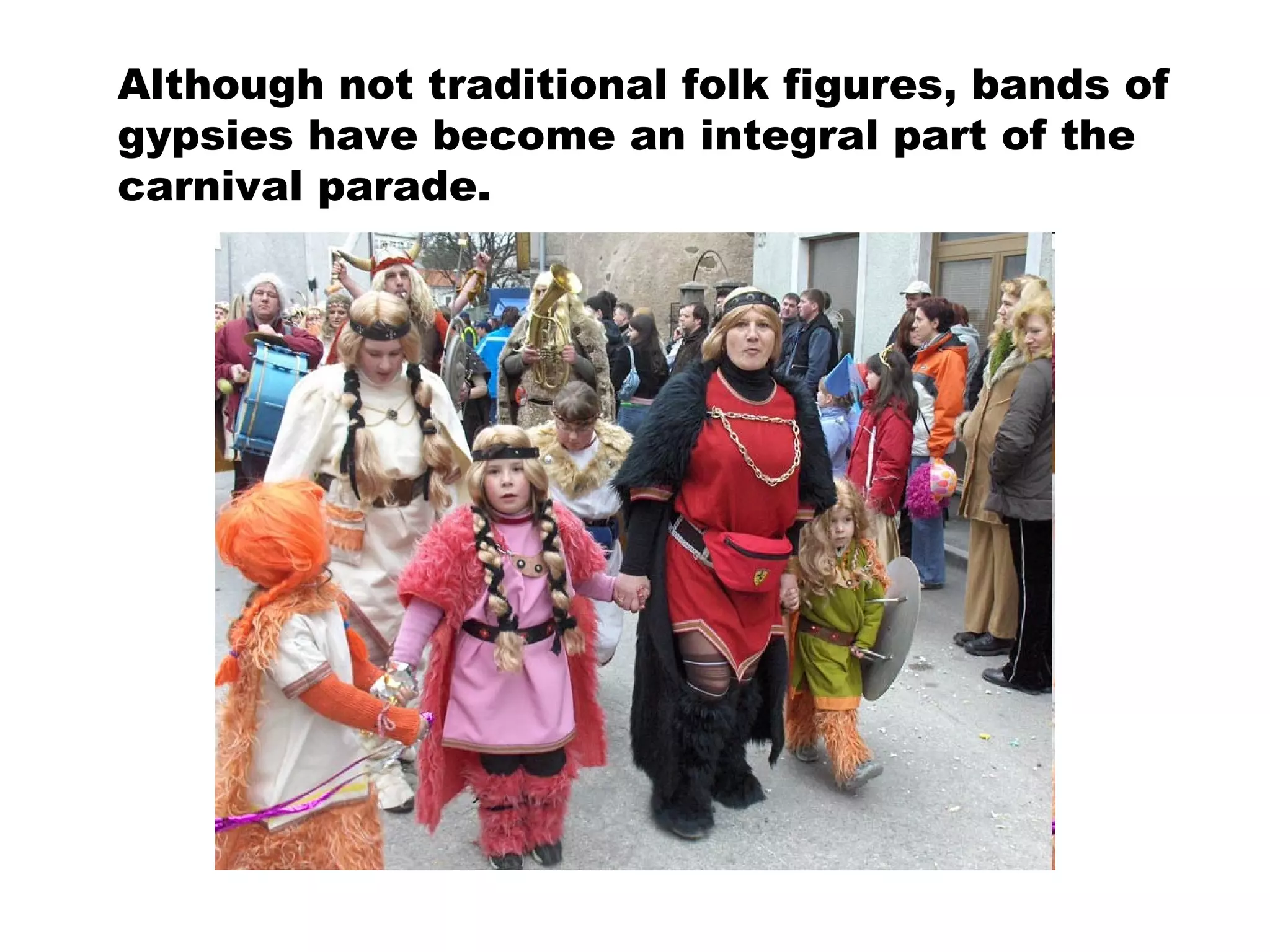 Although not traditional folk figures, bands of gypsies have become an integral part of the carnival parade. 