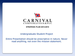 STRATEGIC PLAN 2013-2015

Undergraduate Student Project
Entire Presentation should be prescriptive in nature. Never
read anything, not even the mission statement.

 