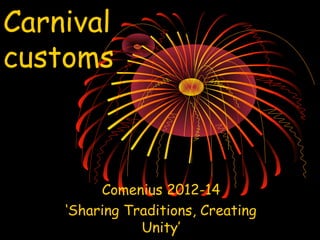 Carnival
customs
Comenius 2012-14
‘Sharing Traditions, Creating
Unity’
 