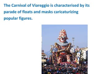 The Carnival of Viareggio is characterised by its
parade of floats and masks caricaturizing
popular figures.
 