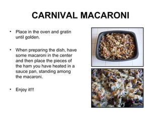 CARNIVAL MACARONI Place in the oven and gratin until golden. When preparing the dish, have some macaroni in the center and then place the pieces of the ham you have heated in a sauce pan, standing among the macaroni. Enjoy it!!! 