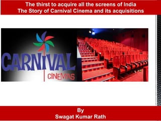The thirst to acquire all the screens of India
The Story of Carnival Cinema and its acquisitions
By
Swagat Kumar Rath
 